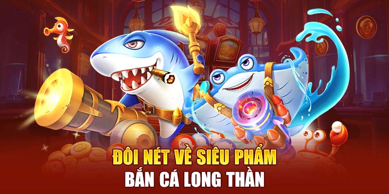 Đôi nét về siêu phẩm Bắn Cá Long Thần